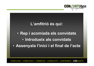 L’amfitrió és qui: 
• Rep i acomiada els convidats 
• Introdueix als convidats 
• Assenyala l’inici i el final de l’acte 
CONCLASE – CONESTILO – CONIDEAS – CONGUSTO – CONTIEMPO – CONJUNTO 
 