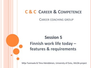 C & C  Career & CompetenceCareercoachinggroup Session 5 Finnishwork life today – features & requirements Milja Tuomaala & Tiina Hämäläinen, University of Oulu, VALOA-project 
