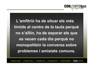 L’amfitrió ha de situar els més 
tímids al centre de la taula perquè 
no s’aïllin, ha de separar els que 
es veuen cada dia perquè no 
monopolitzin la conversa sobre 
problemes i amistats comuns. 
CONCLASE – CONESTILO – CONIDEAS – CONGUSTO – CONTIEMPO – CONJUNTO 
 