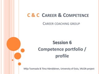 C & C  Career & CompetenceCareercoachinggroup Session 6 Competence portfolio /  profile Milja Tuomaala & Tiina Hämäläinen, University of Oulu, VALOA-project 