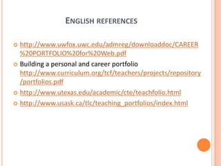 Englishreferenceshttp://www.uwfox.uwc.edu/admreg/downloaddoc/CAREER%20PORTFOLIO%20for%20Web.pdfBuilding a personal and career portfolio http://www.curriculum.org/tcf/teachers/projects/repository/portfolios.pdfhttp://www.utexas.edu/academic/cte/teachfolio.htmlhttp://www.usask.ca/tlc/teaching_portfolios/index.html