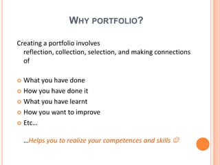 Why portfolio?Creating a portfolio involves reflection, collection, selection, and making connections ofWhatyouhavedoneHow youhavedoneitWhatyouhavelearntHow youwant to improveEtc……Helpsyou to realizeyourcompetences and skills 