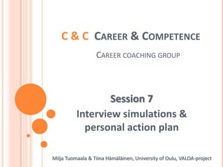 C & C  Career & CompetenceCareercoachinggroup Session 7 Interviewsimulations & personal action plan Milja Tuomaala & Tiina Hämäläinen, University of Oulu, VALOA-project 