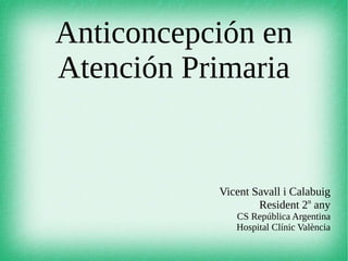 Anticoncepción en
Atención Primaria
Vicent Savall i Calabuig
Resident 2n
any
CS República Argentina
Hospital Clínic València
 