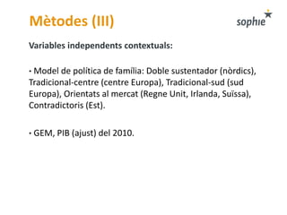 Mètodes (III)
Variables independents contextuals:
• Model de política de família: Doble sustentador (nòrdics),
Tradicional...