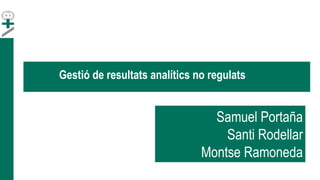 Samuel Portaña
Santi Rodellar
Montse Ramoneda
Gestió de resultats analítics no regulats
 