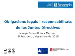Obligacions legals i responsabilitats
de les Juntes Directives
Mireya Ponce-Dolors Martínez
El Prat de Ll., desembre de 2015
 