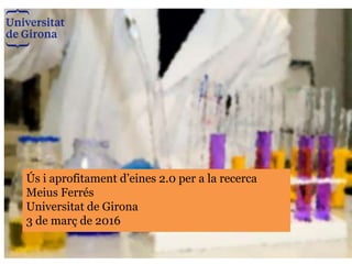 Ús i aprofitament d’eines 2.0 per a la recerca
Meius Ferrés i Fluvià
@mferres #recerca20UdG
Universitat de Girona, 23 de gener de 2014
Ús i aprofitament d’eines 2.0 per a la recerca
Meius Ferrés
Universitat de Girona
3 de març de 2016
 