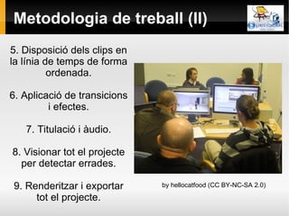 Metodologia de treball (II) 5. Disposició dels clips en la línia de temps de forma ordenada. 6. Aplicació de transicions i efectes. 7. Titulació i àudio. 8. Visionar tot el projecte per detectar errades. 9. Renderitzar i exportar tot el projecte. by hellocatfood (CC BY-NC-SA 2.0) 