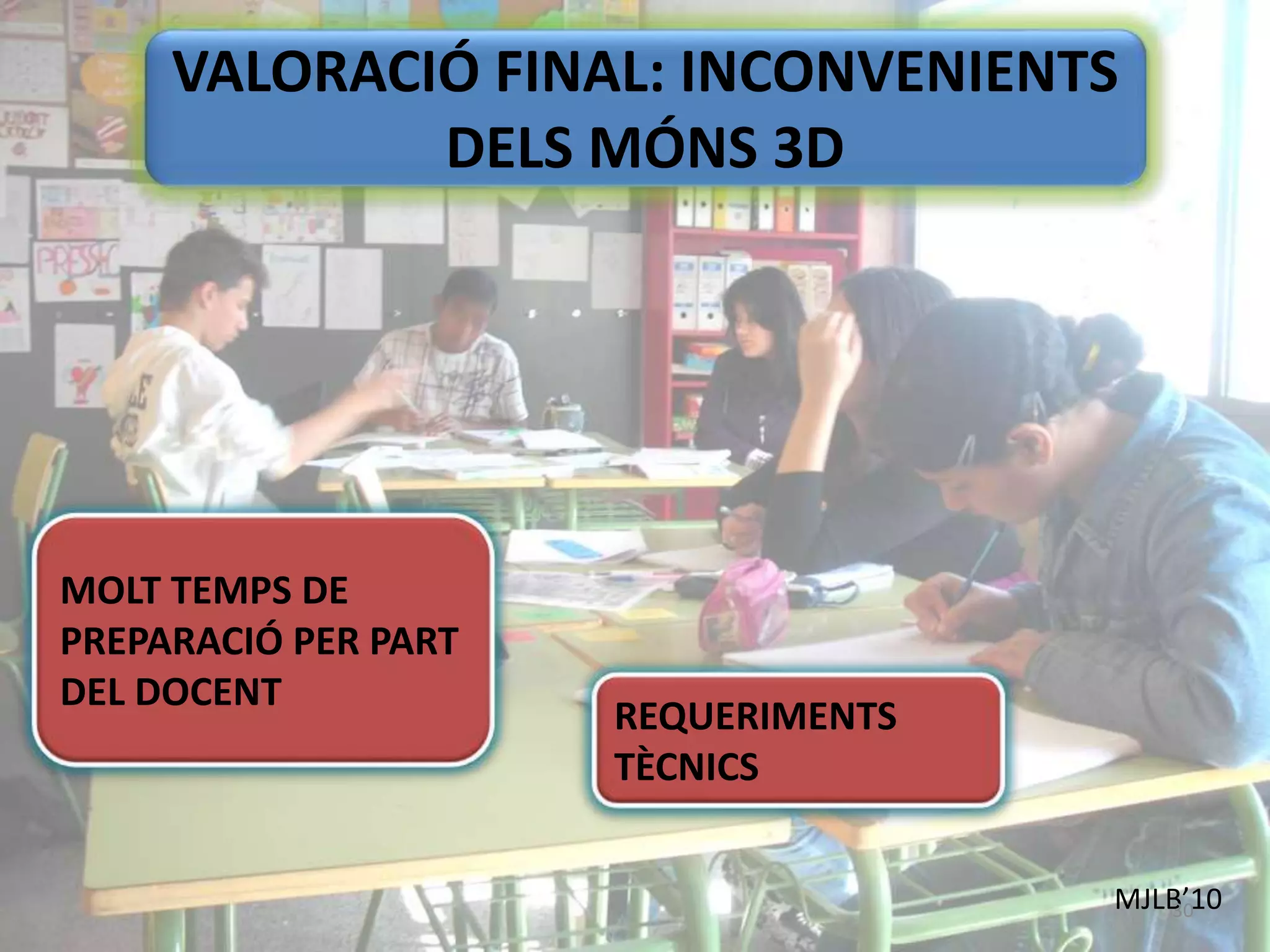 VALORACIÓ FINAL: INCONVENIENTS
DELS MÓNS 3D
MJLB’1030
REQUERIMENTS
TÈCNICS
MOLT TEMPS DE
PREPARACIÓ PER PART
DEL DOCENT
 