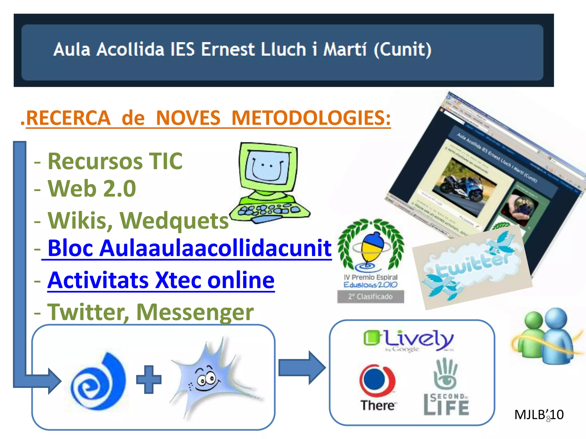 MJLB’10
.RECERCA de NOVES METODOLOGIES:
- Bloc Aulaaulaacollidacunit
8
- Recursos TIC
- Web 2.0
- Activitats Xtec online
- Wikis, Wedquets
- Twitter, Messenger
 