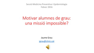 Motivar alumnes de grau:
una missió impossible?
Jaume Grau
jgrau@clinic.cat
Sessió Medicina Preventiva i Epidemiologia
Febrer 2016
 
