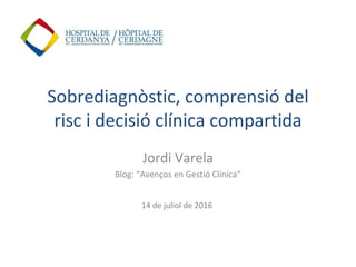Jordi Varela
Blog: “Avenços en Gestió Clínica”
Sobrediagnòstic, comprensió del
risc i decisió clínica compartida
14 de juliol de 2016
 