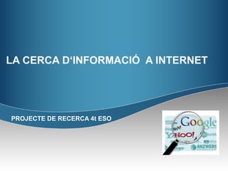 LA CERCA D‘INFORMACIÓ  A INTERNET PROJECTE DE RECERCA 4t ESO 