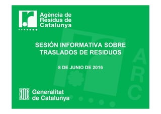 SESIÓN INFORMATIVA SOBRE
TRASLADOS DE RESIDUOS
8 DE JUNIO DE 2016
 