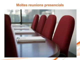 Moltes reunions presencials
 