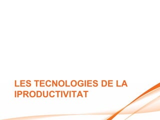 LES TECNOLOGIES DE LA
IPRODUCTIVITAT
 