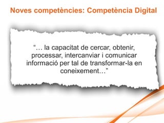 Noves competències: Competència Digital




       “… la capacitat de cercar, obtenir,
      processar, intercanviar i comunicar
    informació per tal de transformar-la en
               coneixement…”
 