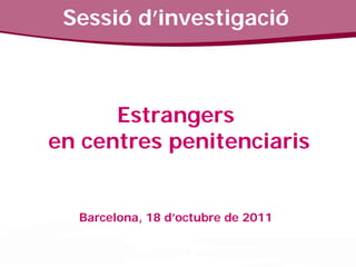Sessió d’investigació



      Estrangers
en centres penitenciaris


  Barcelona, 18 d’octubre de 2011
 