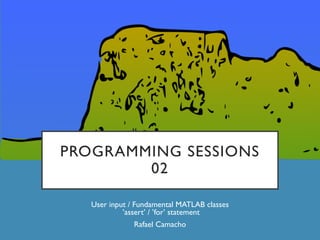 PROGRAMMING SESSIONS
02
User input / Fundamental MATLAB classes
’assert’ / ’for’ statement
Rafael Camacho
 