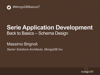 Serie Application Development
Back to Basics – Schema Design
Senior Solutions Architects, MongoDB Inc.
Massimo Brignoli
#MongoDBBasicsIT
 