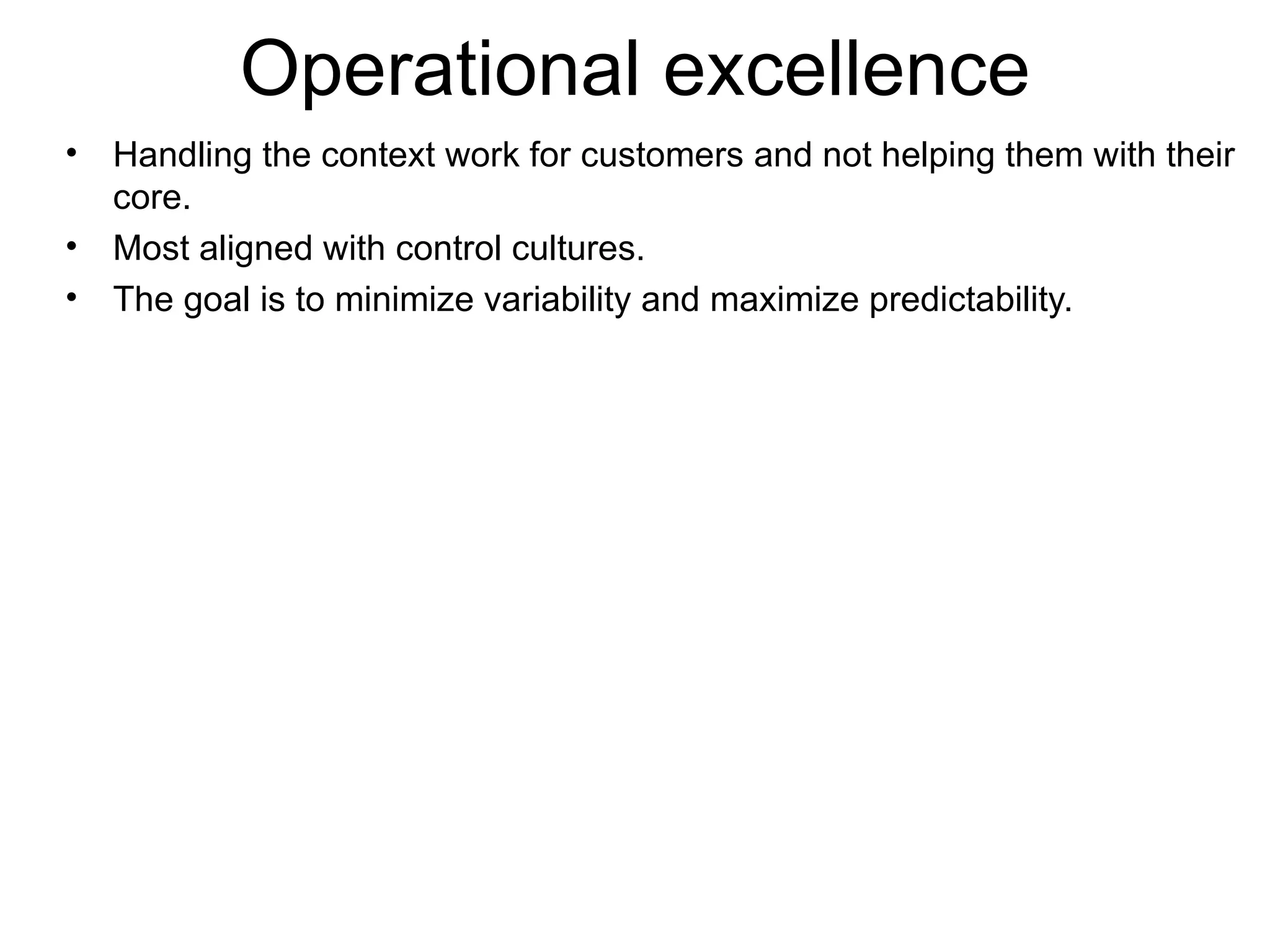 Operational excellence Handling the context work for customers and not helping them with their core. Most aligned with control cultures. The goal is to minimize variability and maximize predictability. 
