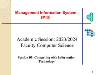 Session 05: Competing with Information
Technology
Management Information System
(MIS)
1
Academic Session: 2023/2024
Faculty Computer Science
 