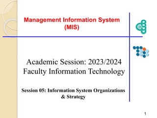 Session 05: Information System Organizations
& Strategy
Management Information System
(MIS)
1
Academic Session: 2023/2024
Faculty Information Technology
 