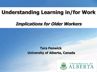 Understanding Learning in/for Work  Implications for Older Workers Tara Fenwick  University of Alberta, Canada 
