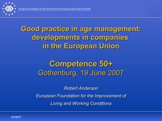Good practice in age management: developments in companies  in the European Union Competence 50+ Gothenburg, 19 June 2007 Robert Anderson European Foundation for the Improvement of Living and Working Conditions 