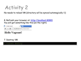 Activity 2
No needs to reload VM (directory will be synced automagically )
8. Refresh your browser at: http://localhost:80801
You will get something like this (on the right)
7. Destroy VM
$ vagrant destroy
 
