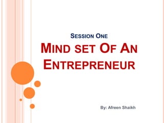 SESSION ONE
MIND SET OF AN
ENTREPRENEUR
By: Afreen Shaikh
 