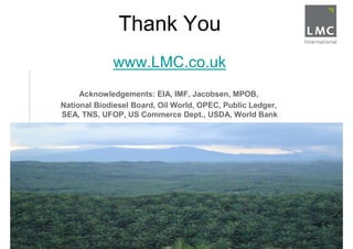 •   Thank You
                  •       www.LMC.co.uk
         •   Acknowledgements: EIA, IMF, Jacobsen, MPOB,
•       National Biodiesel Board, Oil World, OPEC, Public Ledger,
    •   SEA, TNS, UFOP, US Commerce Dept., USDA, World Bank
 