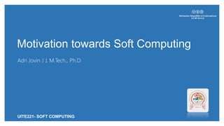 Motivation towards Soft Computing
Adri Jovin J J, M.Tech., Ph.D.
UITE221- SOFT COMPUTING
 
