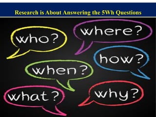 Research is About Answering the 5Wh Questions
 