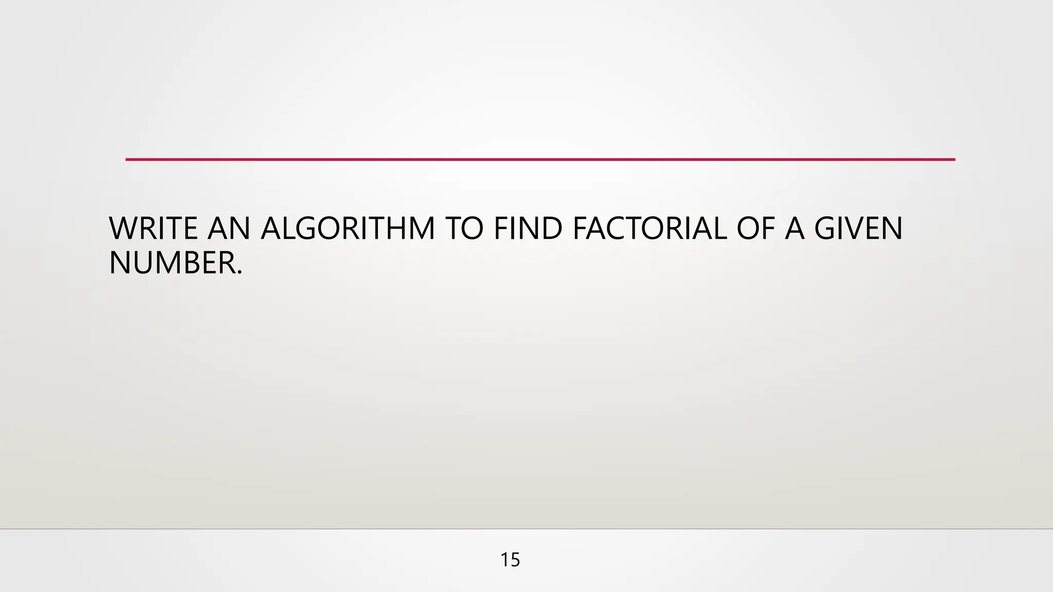 WRITE AN ALGORITHM TO FIND FACTORIAL OF A GIVEN
NUMBER.
15
 