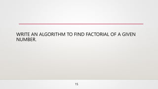 WRITE AN ALGORITHM TO FIND FACTORIAL OF A GIVEN
NUMBER.
15
 