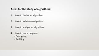 Areas for the study of algorithms:
1. How to devise an algorithm
2. How to validate an algorithm
3. How to analyze an algorithm
4. How to test a program
▪ Debugging
▪ Profiling
 