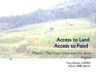 Access to Land Access to Food  Theme:  The Food Crisis and the Asian Region Tony Quizon, CARRD 18 June 2008, Jakarta 
