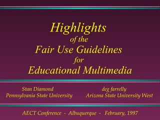 Highlights  of the  Fair Use Guidelines  for  Educational Multimedia Stan Diamond deg farrelly Pennsylvania State University  Arizona State University West  AECT Conference  -  Albuquerque  -  February, 1997 