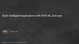 © 2018, Amazon Web Services, Inc. or its Affiliates. All rights reserved
Pop-up Loft
Build Intelligent Applications with AWS ML Services
 