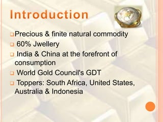 Precious & finite natural commodity
 60% Jwellery
 India & China at the forefront of
consumption
 World Gold Council's GDT
 Toppers: South Africa, United States,
Australia & Indonesia
 