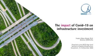 The impact of Covid-19 on
infrastructure investment
Frederic Blanc-Brude, Ph.D.
Director, EDHECinfra
Presented at the OECD High-level
Seminar on Quality Infrastructure
Investment, 15-16 December 2020
 