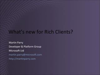 What’s new for Rich Clients? Martin Parry Developer & Platform Group Microsoft Ltd [email_address]   http://martinparry.com   
