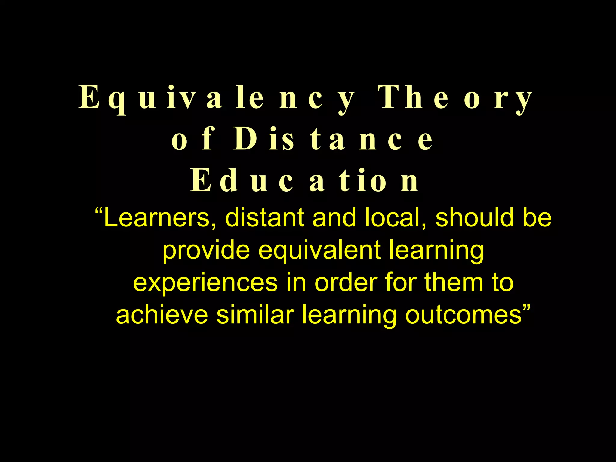 Equivalency Theory of Distance Education “ Learners, distant and local, should be provide equivalent learning experiences in order for them to achieve similar learning outcomes” 