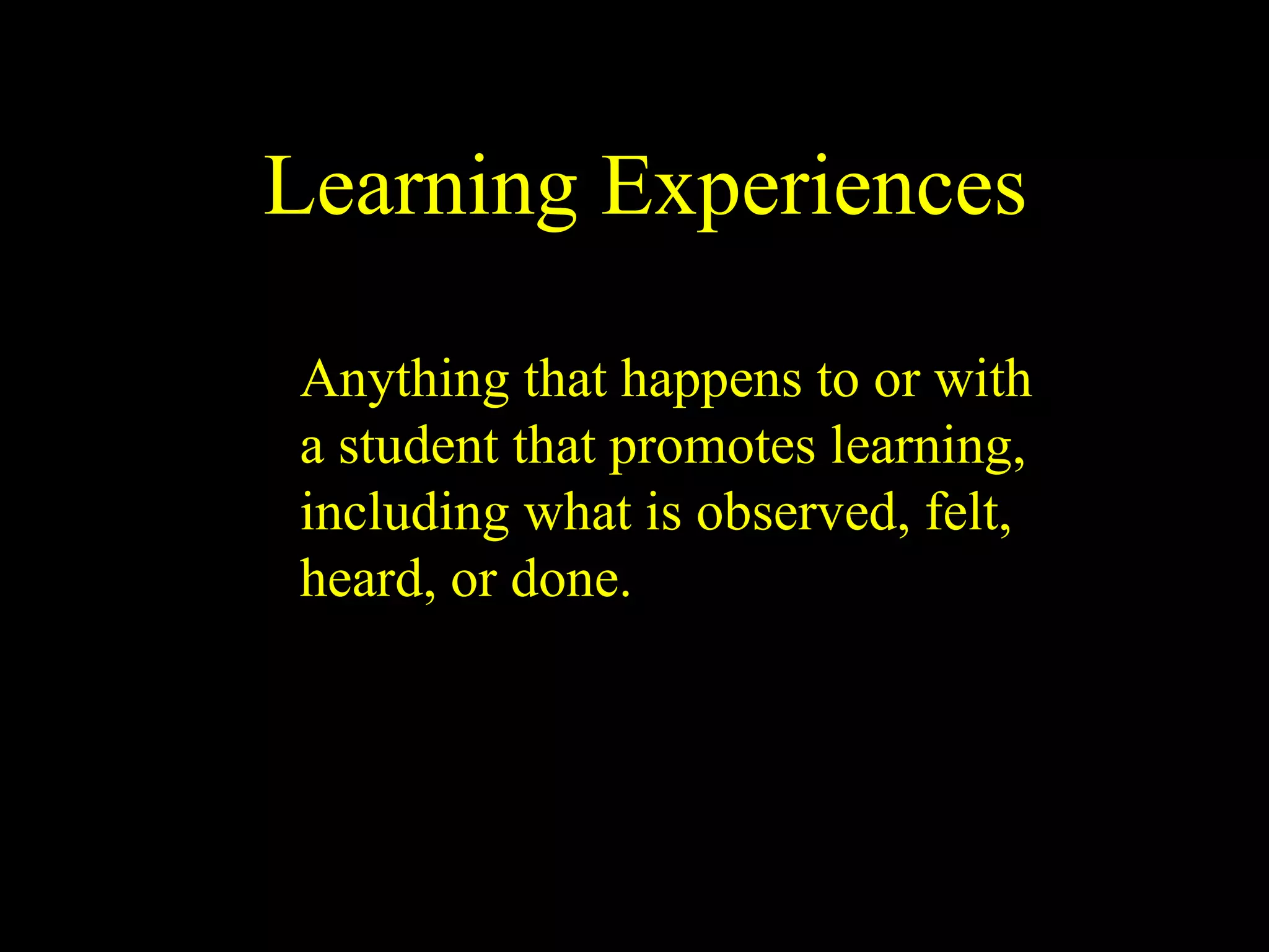 Learning Experiences Anything that happens to or with a student that promotes learning, including what is observed, felt, heard, or done. 