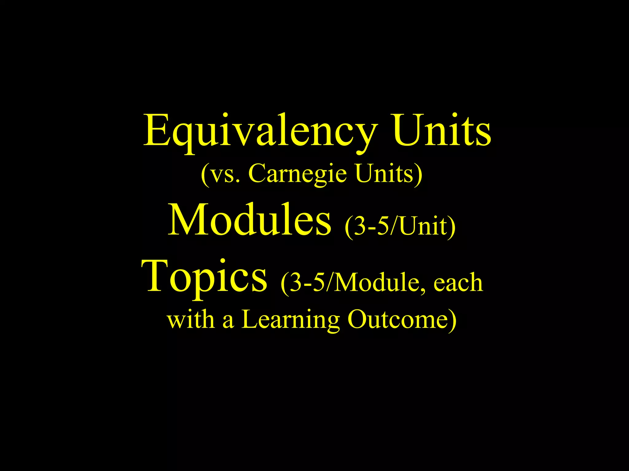 Equivalency Units  (vs. Carnegie Units) Modules  (3-5/Unit) Topics  (3-5/Module, each with a Learning Outcome) 