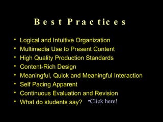 Best Practices Logical and Intuitive Organization Multimedia Use to Present Content High Quality Production Standards Content-Rich Design Meaningful, Quick and Meaningful Interaction Self Pacing Apparent Continuous Evaluation and Revision What do students say?  Click here! 