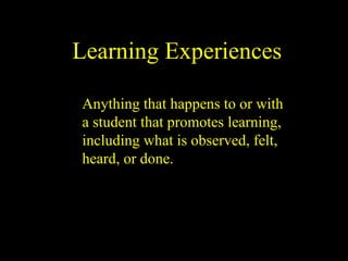 Learning Experiences Anything that happens to or with a student that promotes learning, including what is observed, felt, heard, or done. 