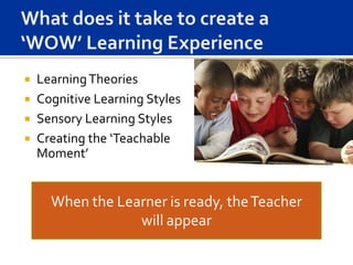  Learning Theories
 Cognitive Learning Styles
 Sensory Learning Styles
 Creating the ‘Teachable
  Moment’


    When the Learner is ready, the Teacher
                will appear
 